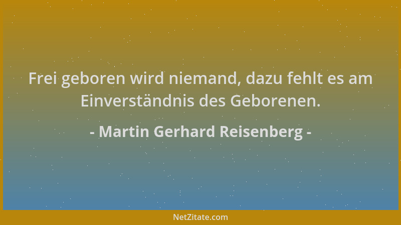 Martin Gerhard Reisenberg - Frei geboren wird niemand, dazu fehlt es am Einverständnis des Geborenen....