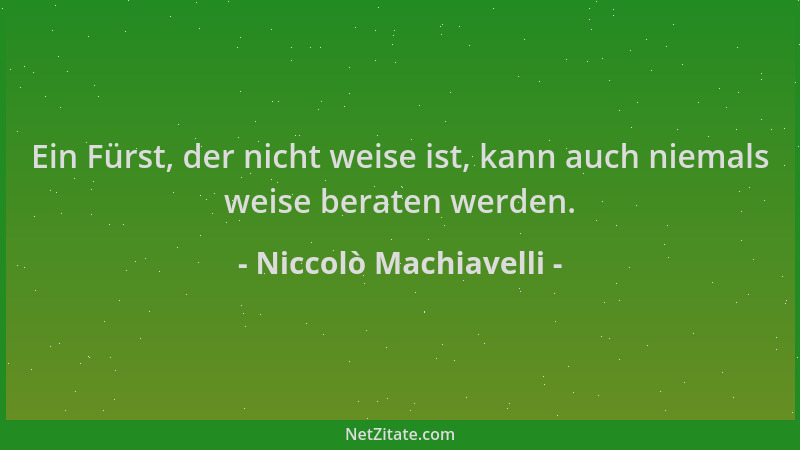 Niccolò Machiavelli - Ein Fürst, der nicht weise ist, kann auch niemals weise beraten werden....