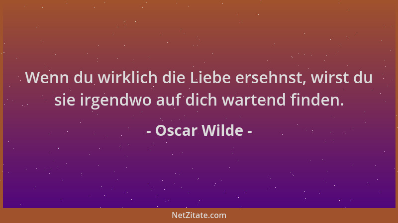 Oscar Wilde - Wenn du wirklich die Liebe ersehnst, wirst du sie irgendwo auf dich wartend finden....