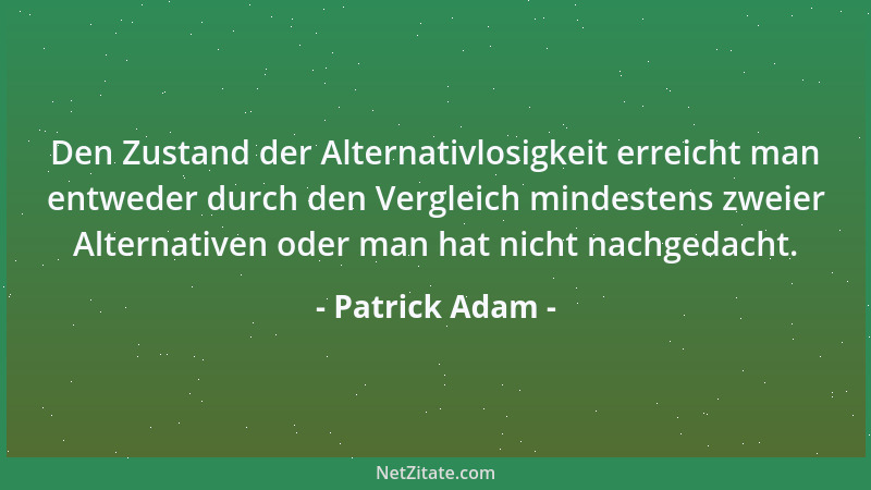 Patrick Adam - Den Zustand der Alternativlosigkeit erreicht man entweder durch den Vergleich mindestens zweier Alternativen...