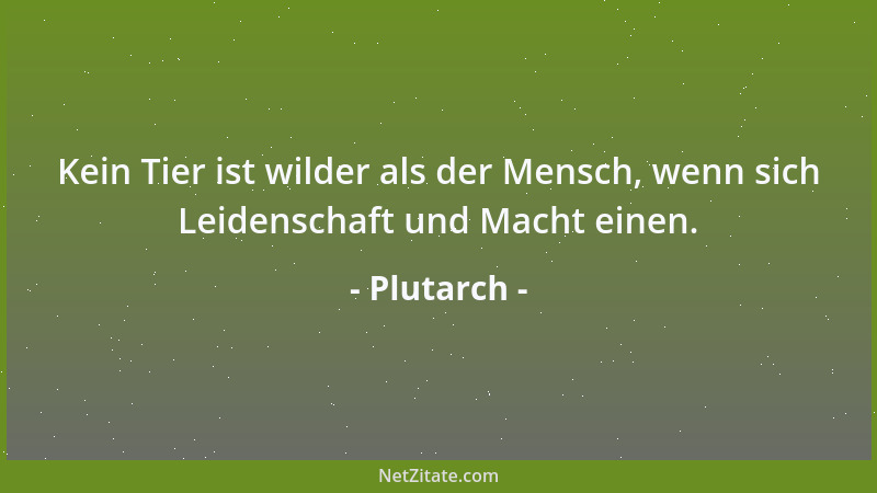 Plutarch - Kein Tier ist wilder als der Mensch, wenn sich Leidenschaft und Macht einen....