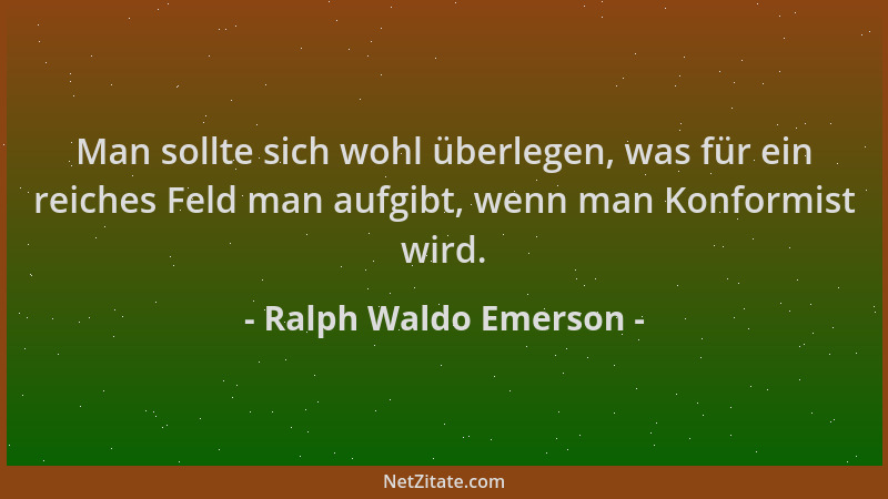 Ralph Waldo Emerson - Man sollte sich wohl überlegen, was für ein reiches Feld man aufgibt, wenn man Konformist wird....