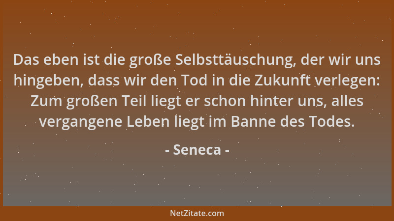 Seneca - Das eben ist die große Selbsttäuschung, der wir uns hingeben, dass wir den Tod in die Zukunft verlegen: Zum großen...