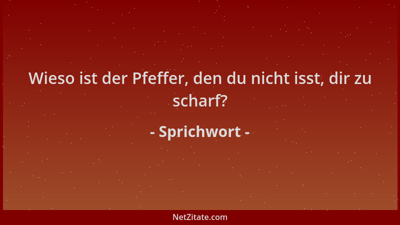 Sprichwort - Wieso ist der Pfeffer, den du nicht isst, dir zu scharf?...