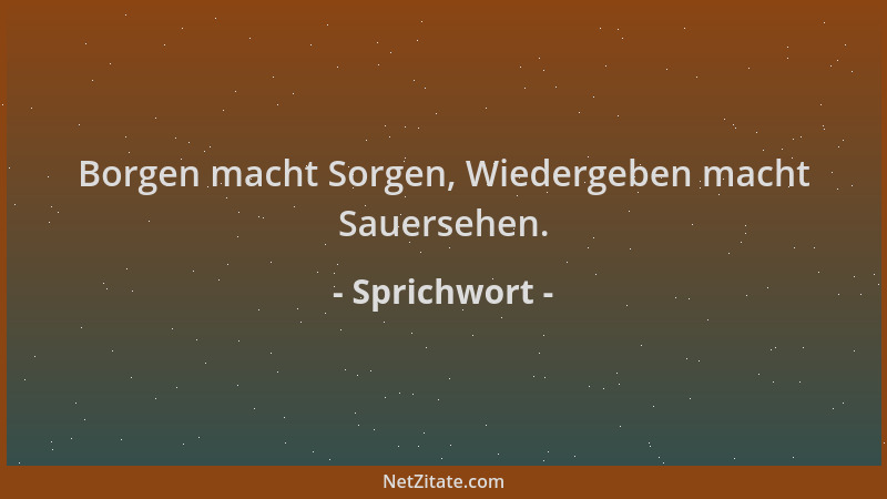 Sprichwort - Borgen macht Sorgen, Wiedergeben macht Sauersehen....