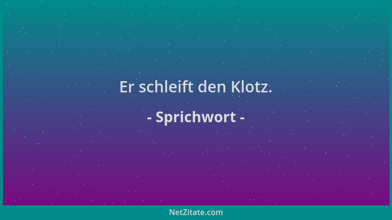 Sprichwort - Er schleift den Klotz....