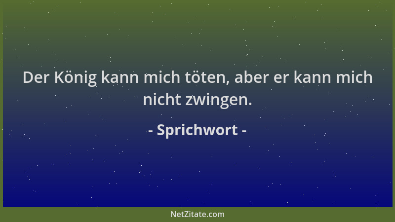 Sprichwort - Der König kann mich töten, aber er kann mich nicht zwingen....