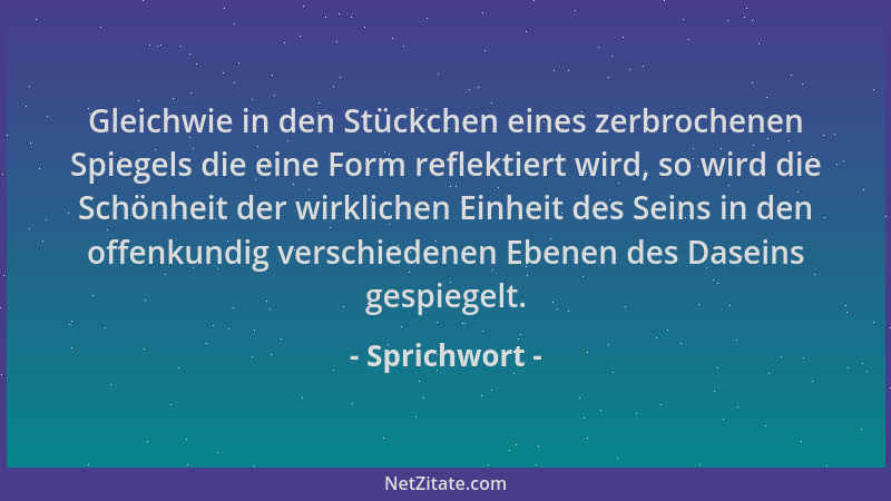 Sprichwort - Gleichwie in den Stückchen eines zerbrochenen Spiegels die eine Form reflektiert wird, so wird die Schönheit d...