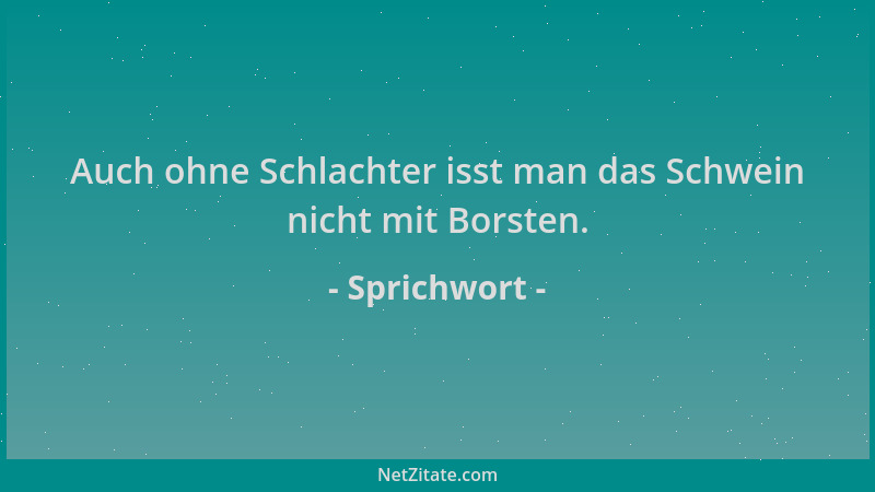 Sprichwort - Auch ohne Schlachter isst man das Schwein nicht mit Borsten....