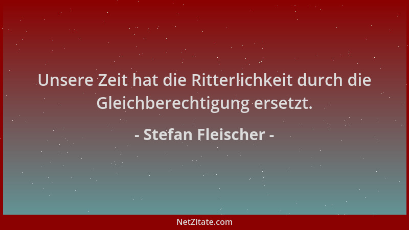 Stefan Fleischer - Unsere Zeit hat die Ritterlichkeit durch die Gleichberechtigung ersetzt....