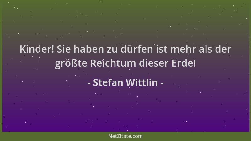Stefan Wittlin - Kinder! Sie haben zu dürfen ist mehr als der größte Reichtum dieser Erde!...