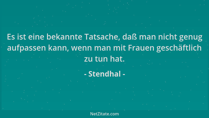 Stendhal - Es ist eine bekannte Tatsache, daß man nicht genug aufpassen kann, wenn man mit Frauen geschäftlich zu tun hat....