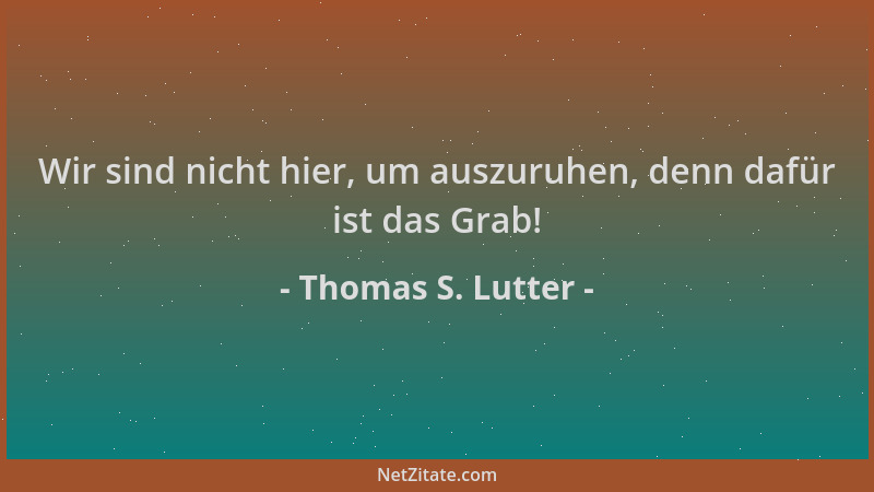 Thomas S. Lutter - Wir sind nicht hier, um auszuruhen, denn dafür ist das Grab!...