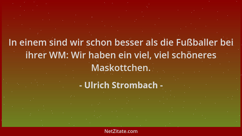 Ulrich Strombach - In einem sind wir schon besser als die Fußballer bei ihrer WM: Wir haben ein viel, viel schöneres Maskot...