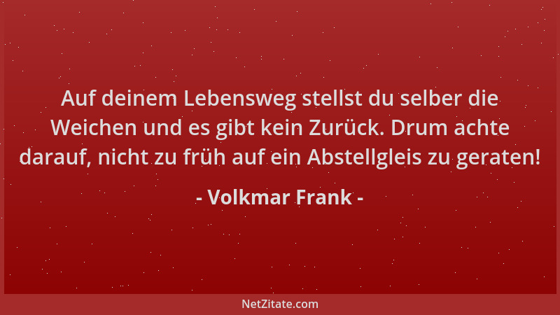 Volkmar Frank - Auf deinem Lebensweg stellst du selber die Weichen und es gibt kein Zurück. Drum achte darauf, nicht zu frü...