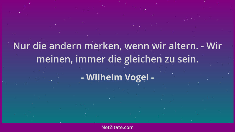 Wilhelm Vogel - Nur die andern merken, wenn wir altern. - Wir meinen, immer die gleichen zu sein....