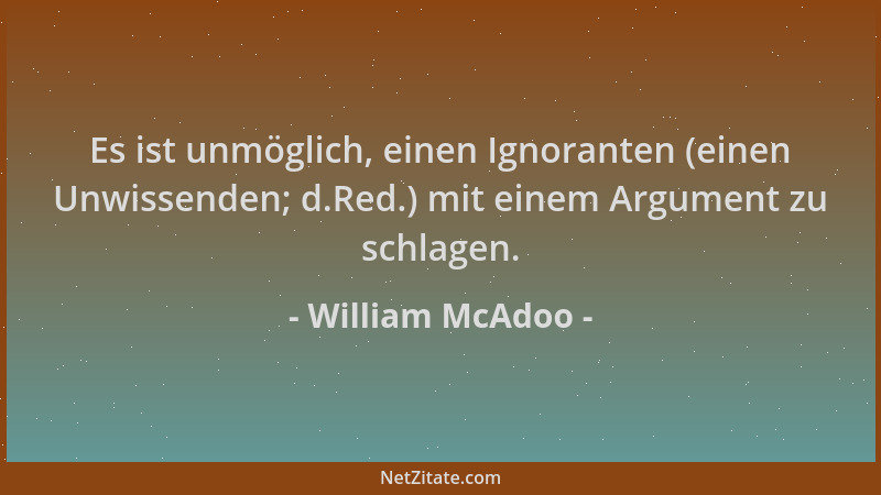 William McAdoo - Es ist unmöglich, einen Ignoranten (einen Unwissenden; d.Red.) mit einem Argument zu schlagen....