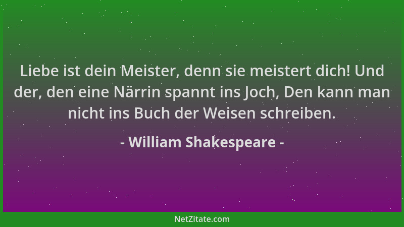 William Shakespeare - Liebe ist dein Meister, denn sie meistert dich! Und der, den eine Närrin spannt ins Joch, Den kann ma...