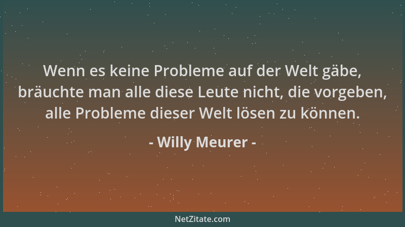 Willy Meurer - Wenn es keine Probleme auf der Welt gäbe, bräuchte man alle diese Leute nicht, die vorgeben, alle Probleme d...