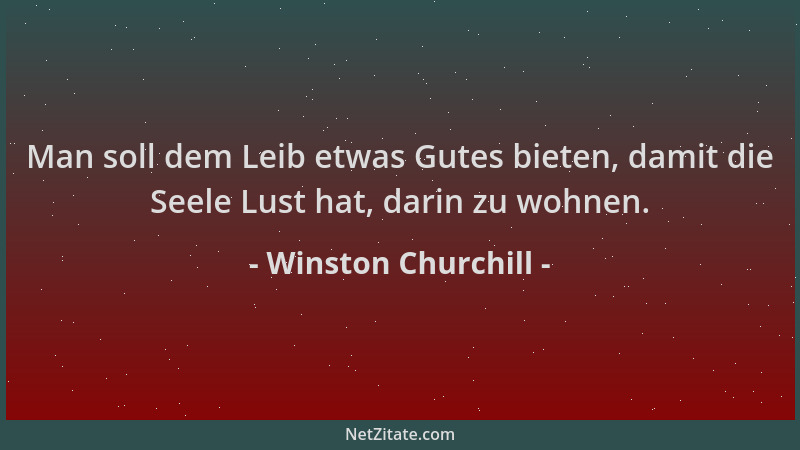 Winston Churchill - Man soll dem Leib etwas Gutes bieten, damit die Seele Lust hat, darin zu wohnen....