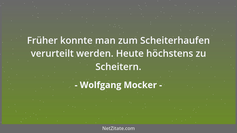 Wolfgang Mocker - Früher konnte man zum Scheiterhaufen verurteilt werden. Heute höchstens zu Scheitern....