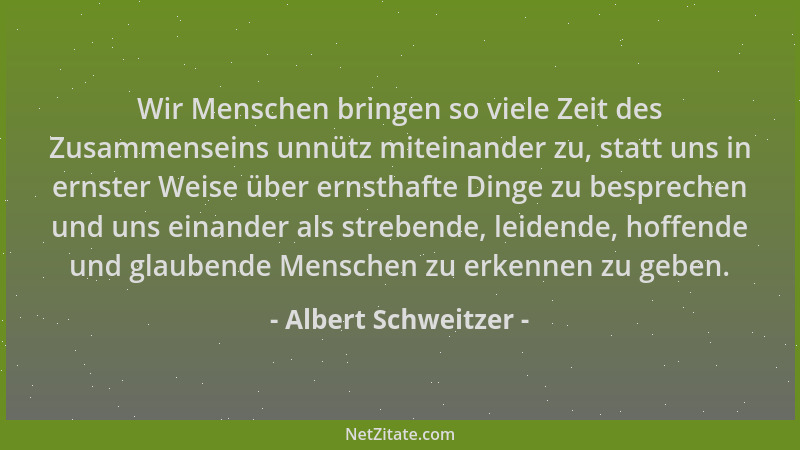 Albert Schweitzer - Wir Menschen bringen so viele Zeit des Zusammenseins unnütz miteinander zu, statt uns in ernster Weise...