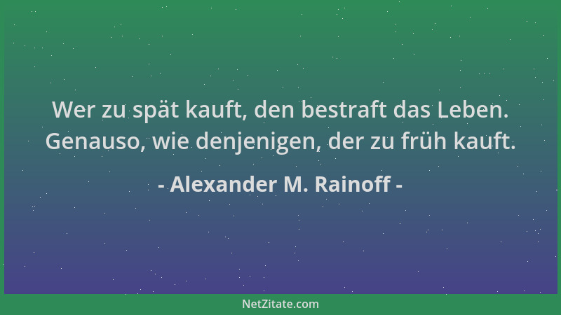 Alexander M. Rainoff - Wer zu spät kauft, den bestraft das Leben. Genauso, wie denjenigen, der zu früh kauft....