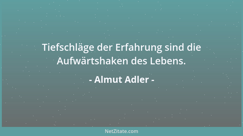 Almut Adler - Tiefschläge der Erfahrung sind die Aufwärtshaken des Lebens....