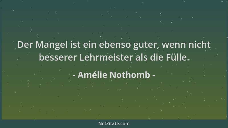 Amélie Nothomb - Der Mangel ist ein ebenso guter, wenn nicht besserer Lehrmeister als die Fülle....