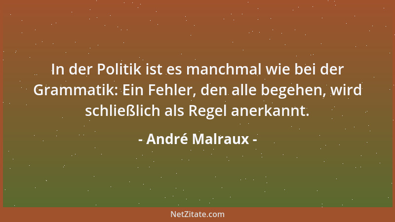 André Malraux - In der Politik ist es manchmal wie bei der Grammatik: Ein Fehler, den alle begehen, wird schließlich als Re...