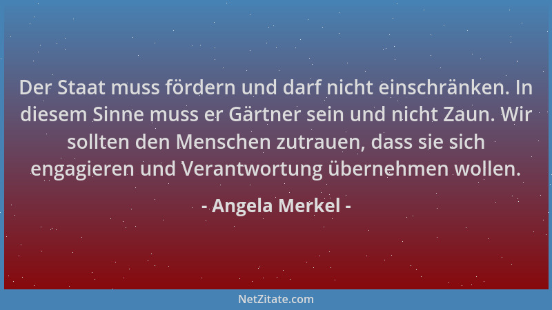Angela Merkel - Der Staat muss fördern und darf nicht einschränken. In diesem Sinne muss er Gärtner sein und nicht Zaun. Wi...