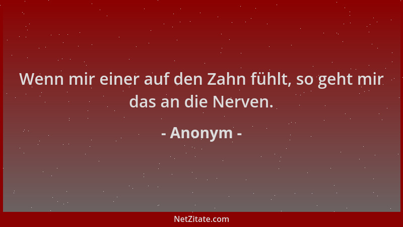 Anonym - Wenn mir einer auf den Zahn fühlt, so geht mir das an die Nerven....