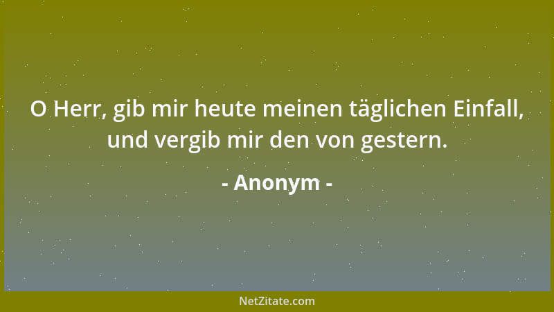 Anonym - O Herr, gib mir heute meinen täglichen Einfall, und vergib mir den von gestern....
