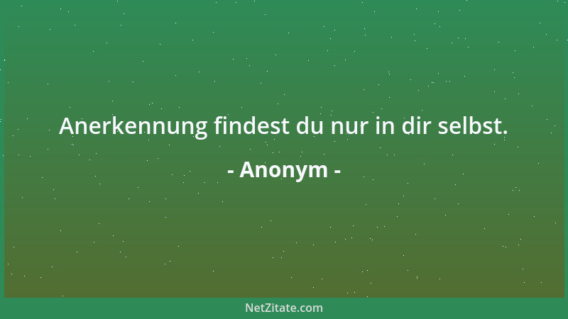 Anonym - Anerkennung findest du nur in dir selbst....