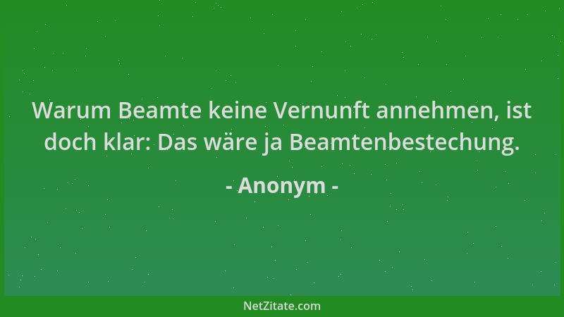 Anonym - Warum Beamte keine Vernunft annehmen, ist doch klar: Das wäre ja Beamtenbestechung....
