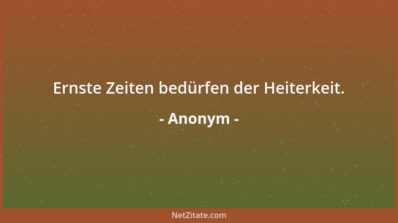 Anonym - Ernste Zeiten bedürfen der Heiterkeit....