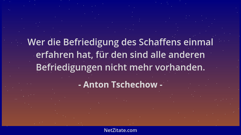 Anton Tschechow - Wer die Befriedigung des Schaffens einmal erfahren hat, für den sind alle anderen Befriedigungen nicht me...