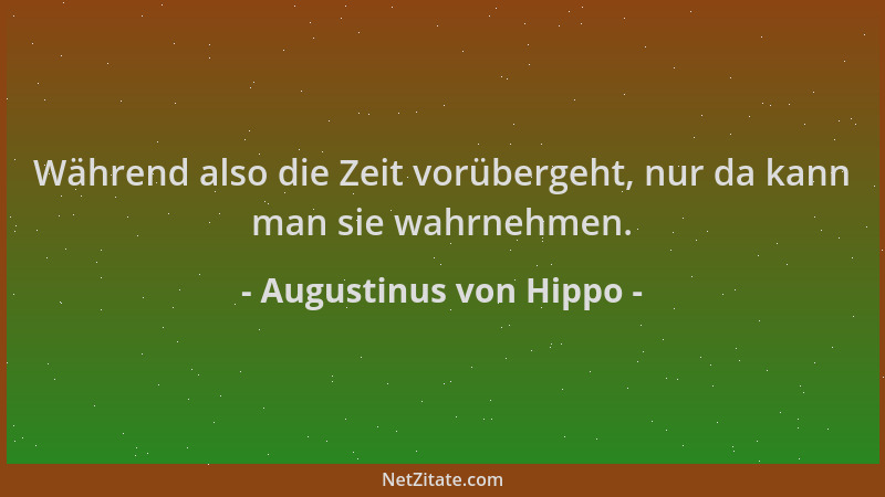 Augustinus von Hippo - Während also die Zeit vorübergeht, nur da kann man sie wahrnehmen....