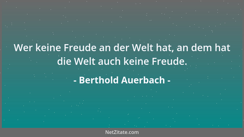 Berthold Auerbach - Wer keine Freude an der Welt hat, an dem hat die Welt auch keine Freude....