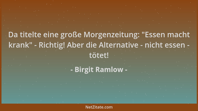 Birgit Ramlow - Da titelte eine große Morgenzeitung:  "Essen macht krank " - Richtig! Aber die Alternative - nicht essen - tö...