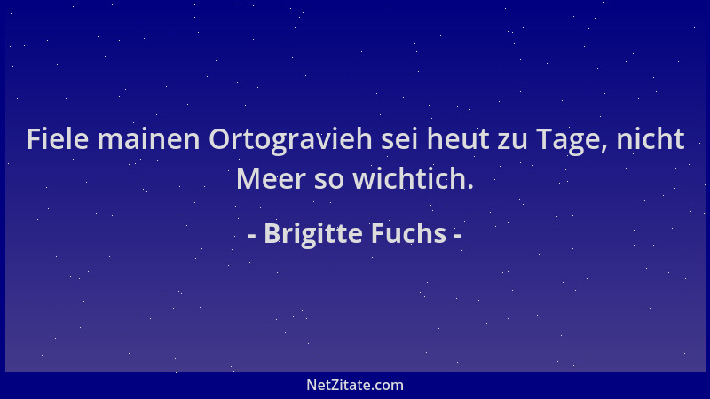 Brigitte Fuchs - Fiele mainen Ortogravieh sei heut zu Tage, nicht Meer so wichtich....