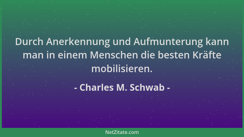 Charles M. Schwab - Durch Anerkennung und Aufmunterung kann man in einem Menschen die besten Kräfte mobilisieren....
