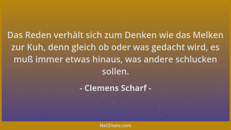 Clemens Scharf - Das Reden verhält sich zum Denken wie das Melken zur Kuh, denn gleich ob oder was gedacht wird, es muß imm...