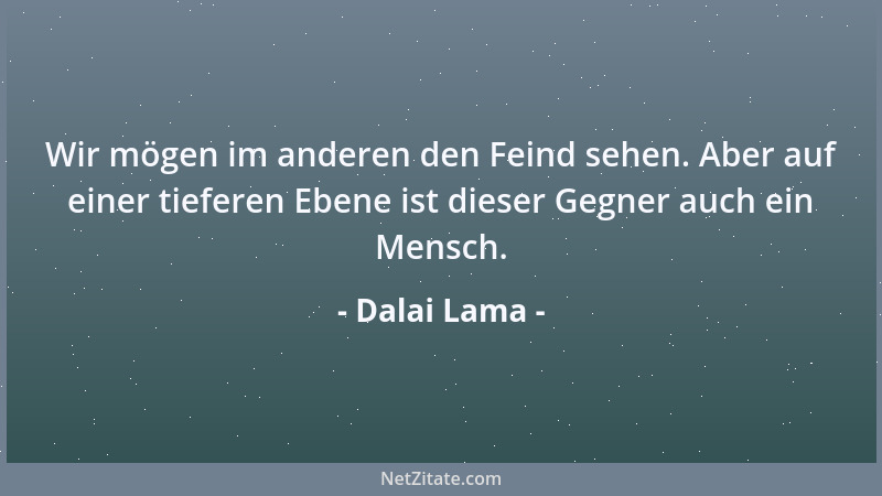Dalai Lama - Wir mögen im anderen den Feind sehen. Aber auf einer tieferen Ebene ist dieser Gegner auch ein Mensch....