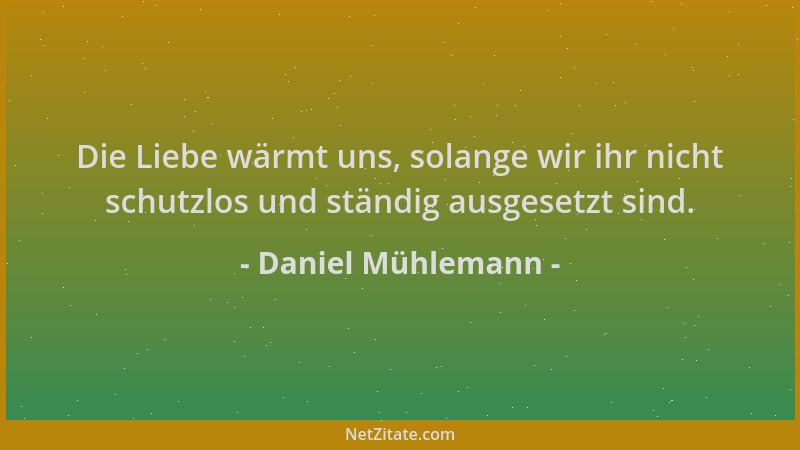 Daniel Mühlemann - Die Liebe wärmt uns, solange wir ihr nicht schutzlos und ständig ausgesetzt sind....