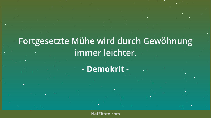 Demokrit - Fortgesetzte Mühe wird durch Gewöhnung immer leichter....