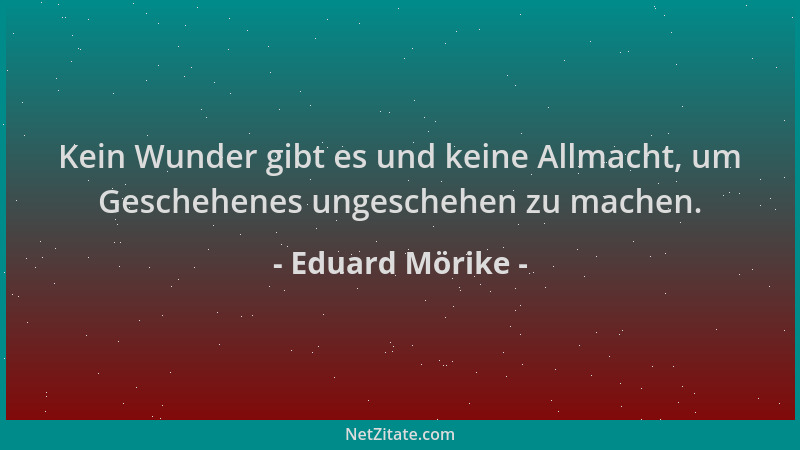 Eduard Mörike - Kein Wunder gibt es und keine Allmacht, um Geschehenes ungeschehen zu machen....