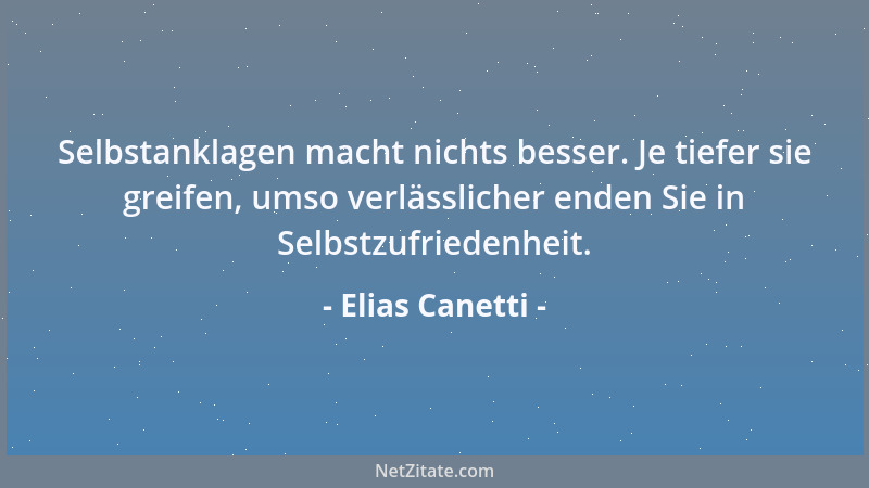 Elias Canetti - Selbstanklagen macht nichts besser. Je tiefer sie greifen, umso verlässlicher enden Sie in Selbstzufriedenh...