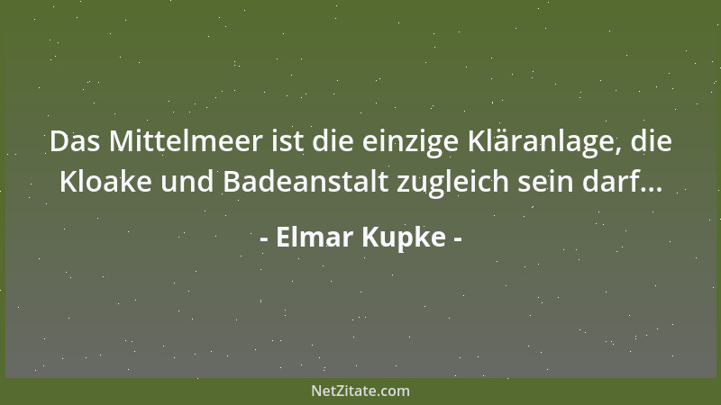 Elmar Kupke - Das Mittelmeer ist die einzige Kläranlage, die Kloake und Badeanstalt zugleich sein darf......