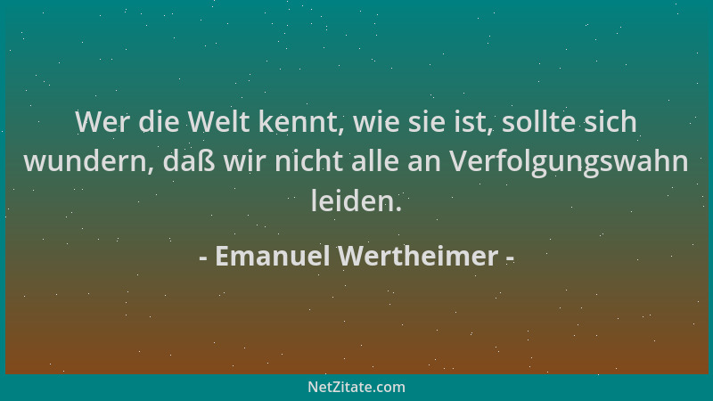 Emanuel Wertheimer - Wer die Welt kennt, wie sie ist, sollte sich wundern, daß wir nicht alle an Verfolgungswahn leiden....